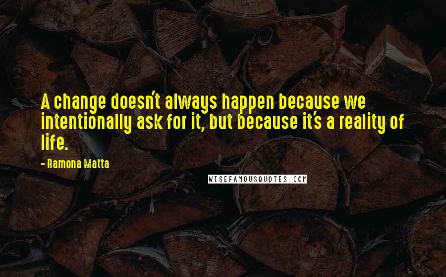 Ramona Matta Quotes: A change doesn't always happen because we intentionally ask for it, but because it's a reality of life.