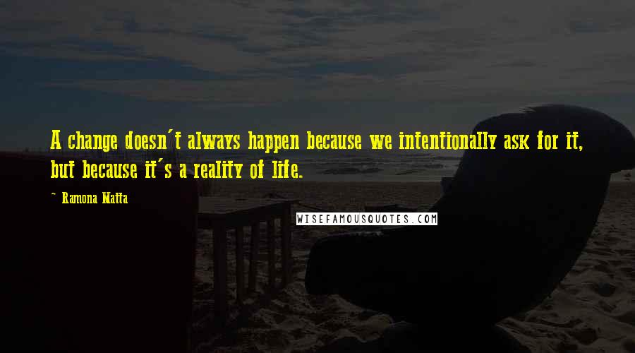 Ramona Matta Quotes: A change doesn't always happen because we intentionally ask for it, but because it's a reality of life.