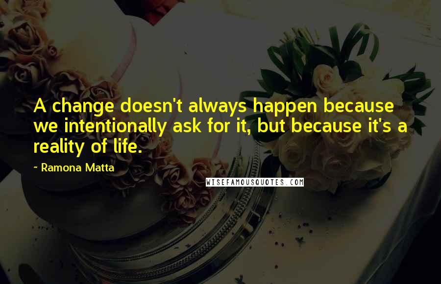 Ramona Matta Quotes: A change doesn't always happen because we intentionally ask for it, but because it's a reality of life.