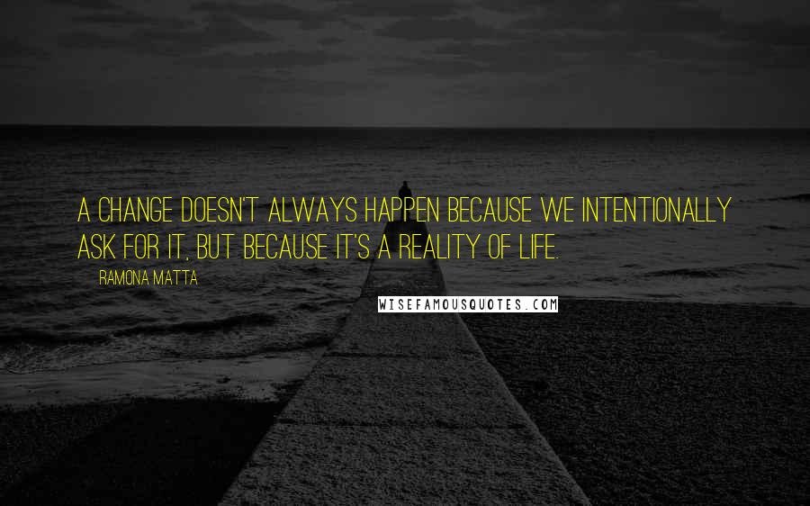 Ramona Matta Quotes: A change doesn't always happen because we intentionally ask for it, but because it's a reality of life.