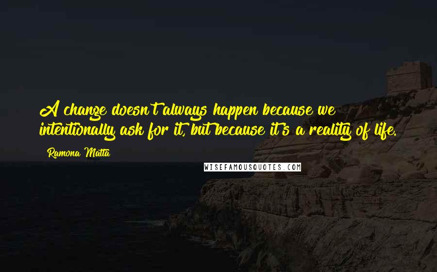 Ramona Matta Quotes: A change doesn't always happen because we intentionally ask for it, but because it's a reality of life.