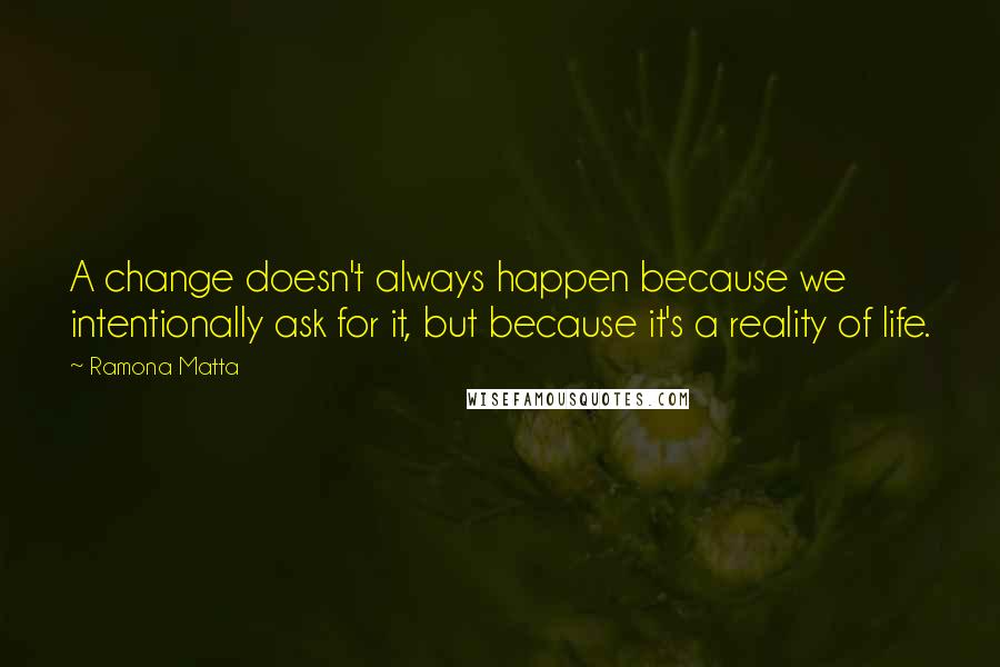 Ramona Matta Quotes: A change doesn't always happen because we intentionally ask for it, but because it's a reality of life.