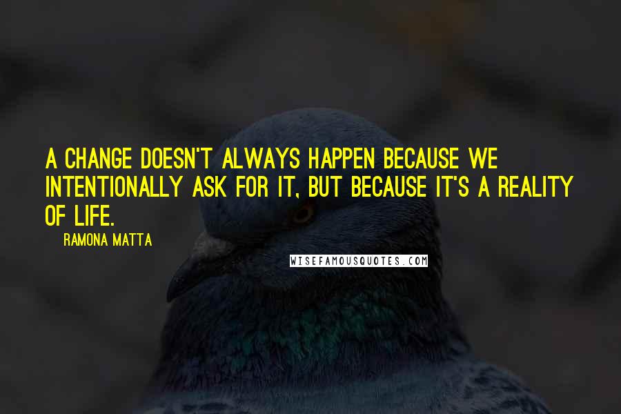 Ramona Matta Quotes: A change doesn't always happen because we intentionally ask for it, but because it's a reality of life.