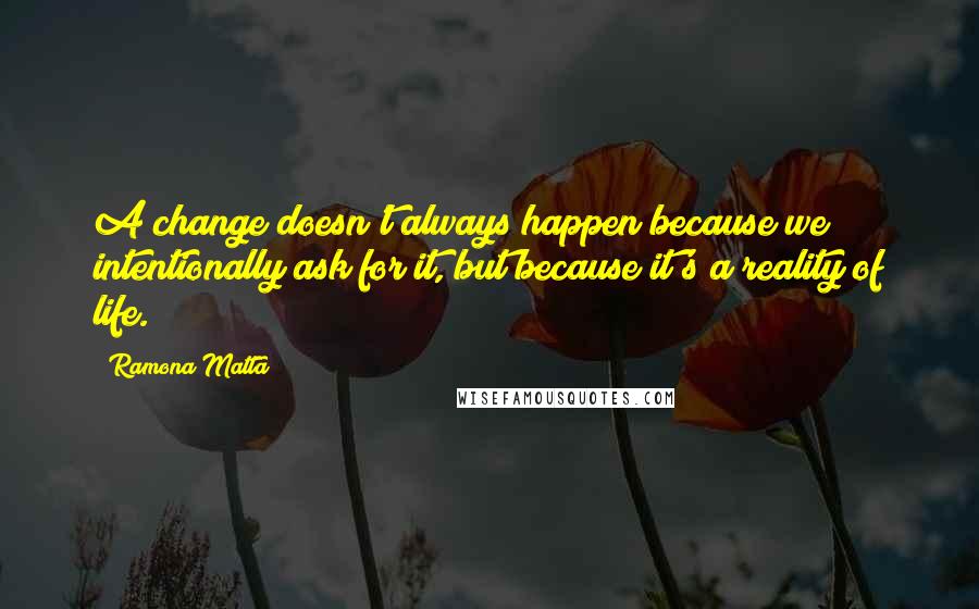 Ramona Matta Quotes: A change doesn't always happen because we intentionally ask for it, but because it's a reality of life.