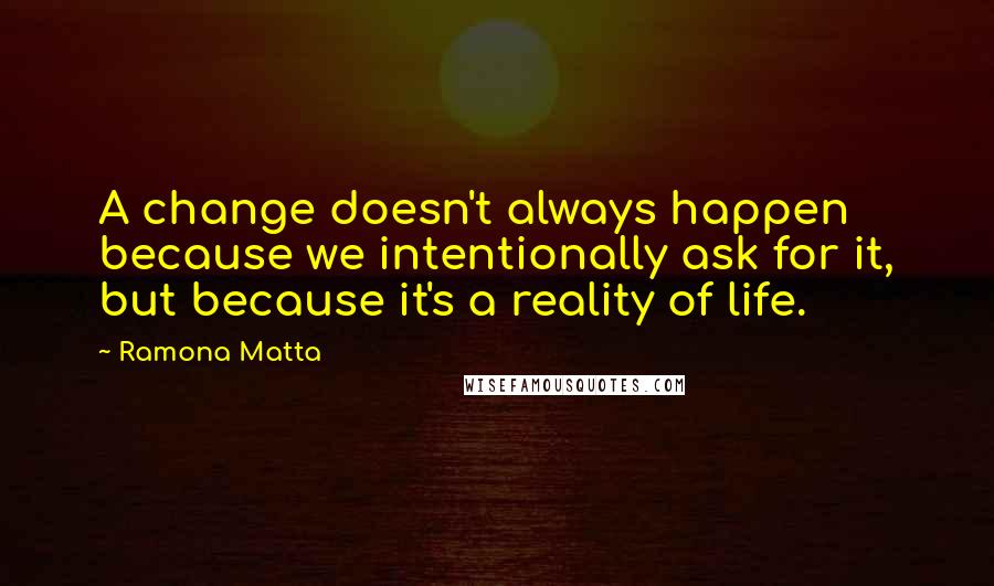 Ramona Matta Quotes: A change doesn't always happen because we intentionally ask for it, but because it's a reality of life.