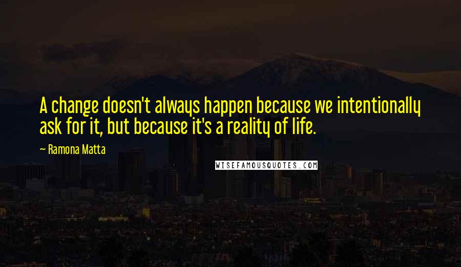 Ramona Matta Quotes: A change doesn't always happen because we intentionally ask for it, but because it's a reality of life.