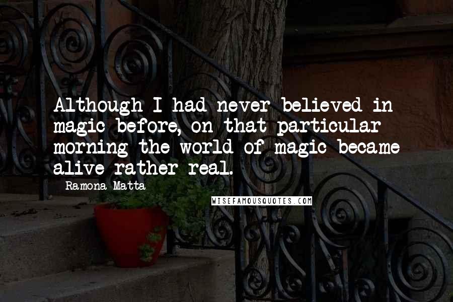 Ramona Matta Quotes: Although I had never believed in magic before, on that particular morning the world of magic became alive rather real.