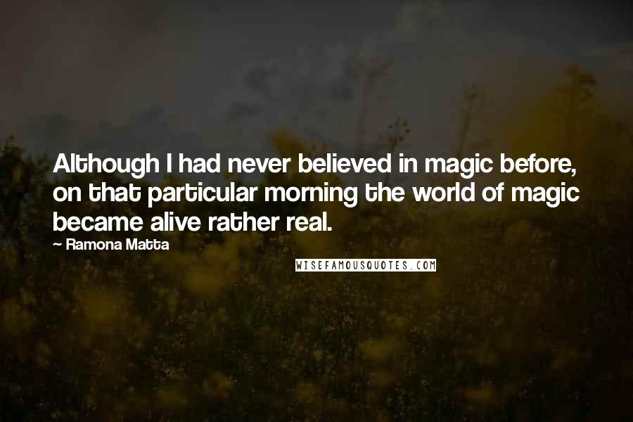 Ramona Matta Quotes: Although I had never believed in magic before, on that particular morning the world of magic became alive rather real.