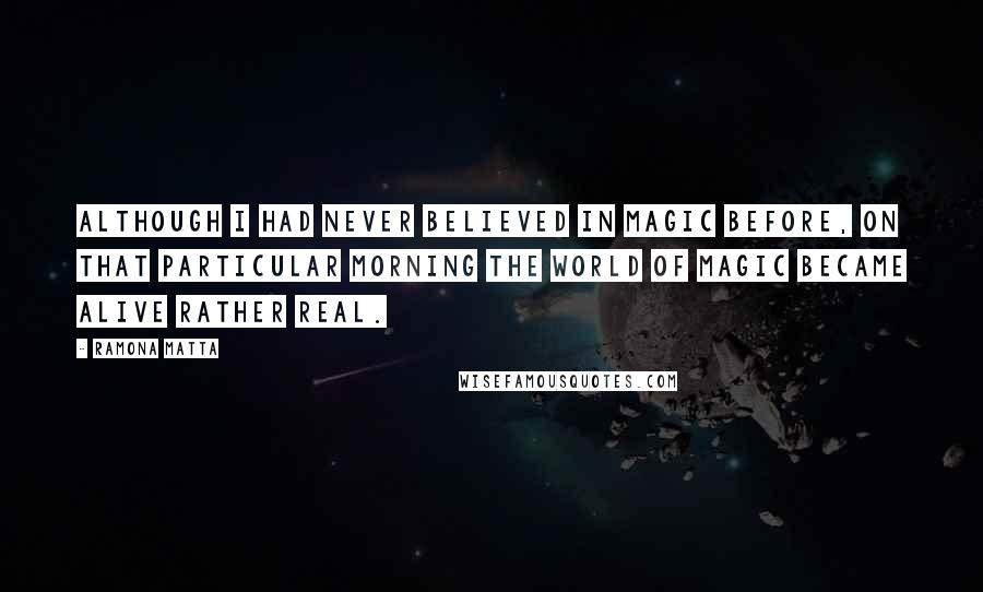 Ramona Matta Quotes: Although I had never believed in magic before, on that particular morning the world of magic became alive rather real.