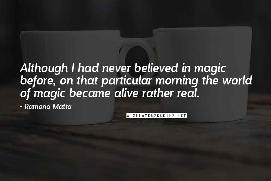 Ramona Matta Quotes: Although I had never believed in magic before, on that particular morning the world of magic became alive rather real.