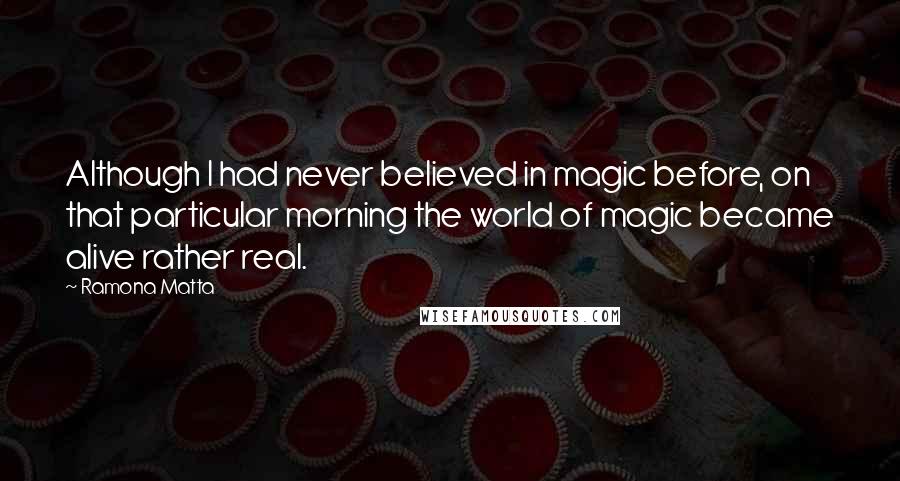 Ramona Matta Quotes: Although I had never believed in magic before, on that particular morning the world of magic became alive rather real.
