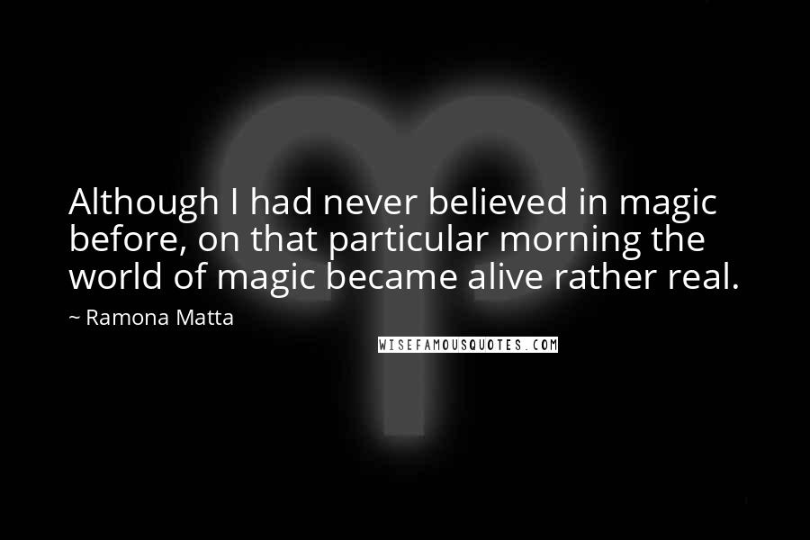 Ramona Matta Quotes: Although I had never believed in magic before, on that particular morning the world of magic became alive rather real.