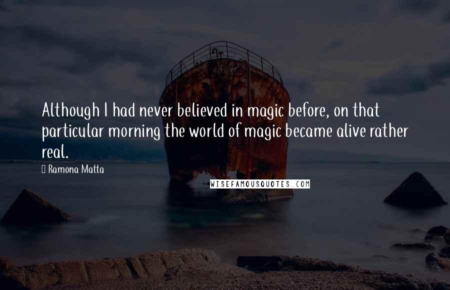 Ramona Matta Quotes: Although I had never believed in magic before, on that particular morning the world of magic became alive rather real.