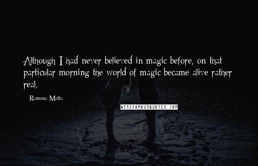 Ramona Matta Quotes: Although I had never believed in magic before, on that particular morning the world of magic became alive rather real.