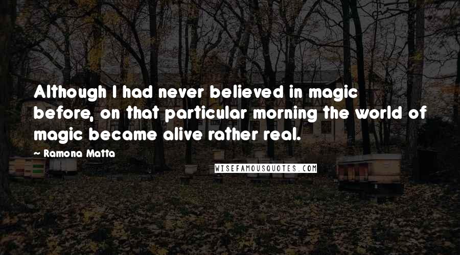 Ramona Matta Quotes: Although I had never believed in magic before, on that particular morning the world of magic became alive rather real.