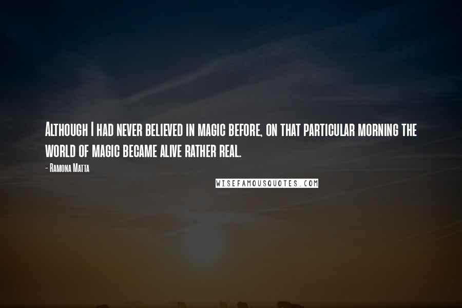 Ramona Matta Quotes: Although I had never believed in magic before, on that particular morning the world of magic became alive rather real.