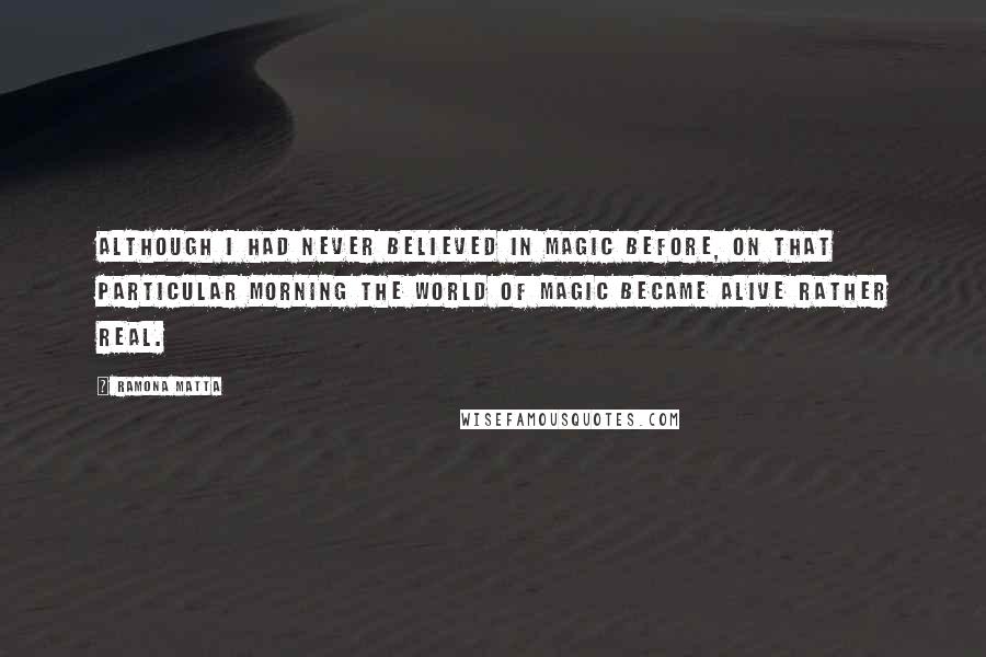 Ramona Matta Quotes: Although I had never believed in magic before, on that particular morning the world of magic became alive rather real.