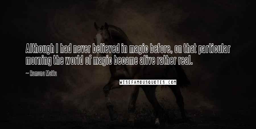 Ramona Matta Quotes: Although I had never believed in magic before, on that particular morning the world of magic became alive rather real.