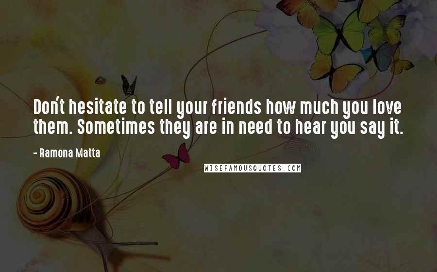 Ramona Matta Quotes: Don't hesitate to tell your friends how much you love them. Sometimes they are in need to hear you say it.