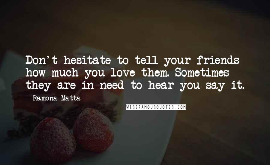 Ramona Matta Quotes: Don't hesitate to tell your friends how much you love them. Sometimes they are in need to hear you say it.