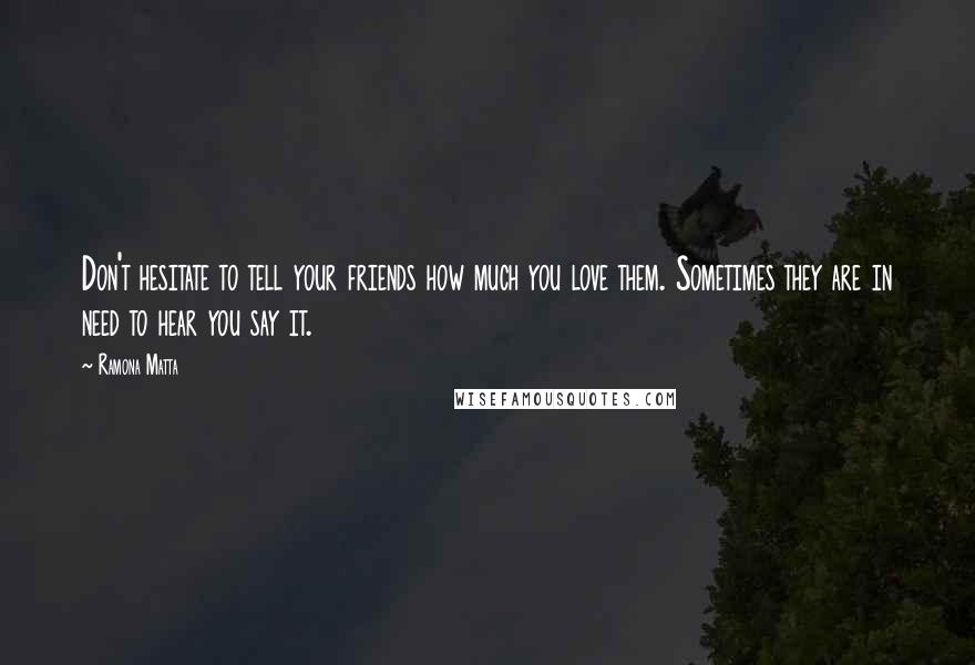 Ramona Matta Quotes: Don't hesitate to tell your friends how much you love them. Sometimes they are in need to hear you say it.