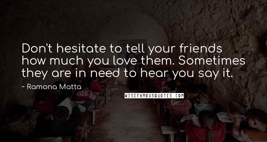 Ramona Matta Quotes: Don't hesitate to tell your friends how much you love them. Sometimes they are in need to hear you say it.