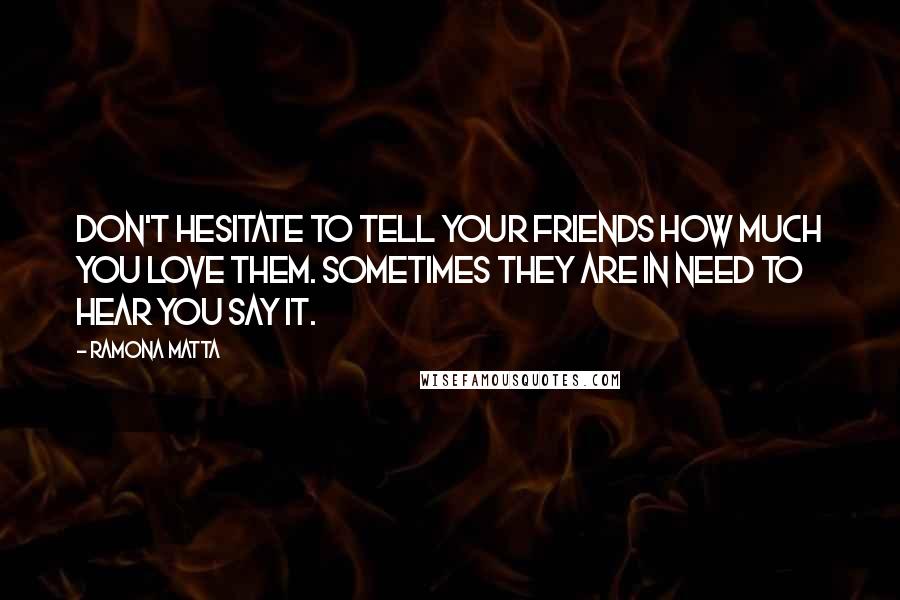 Ramona Matta Quotes: Don't hesitate to tell your friends how much you love them. Sometimes they are in need to hear you say it.