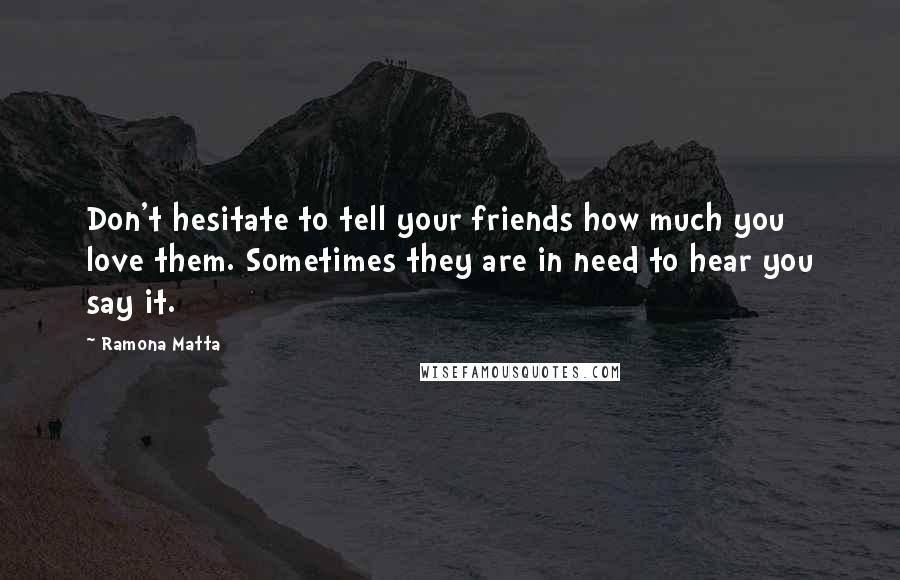 Ramona Matta Quotes: Don't hesitate to tell your friends how much you love them. Sometimes they are in need to hear you say it.