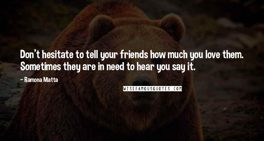 Ramona Matta Quotes: Don't hesitate to tell your friends how much you love them. Sometimes they are in need to hear you say it.