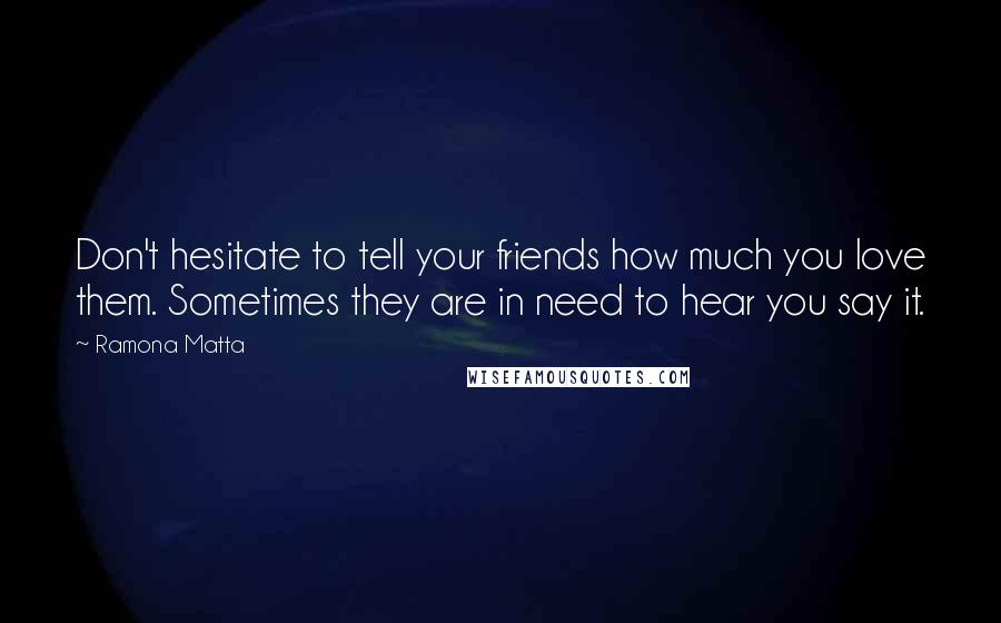 Ramona Matta Quotes: Don't hesitate to tell your friends how much you love them. Sometimes they are in need to hear you say it.