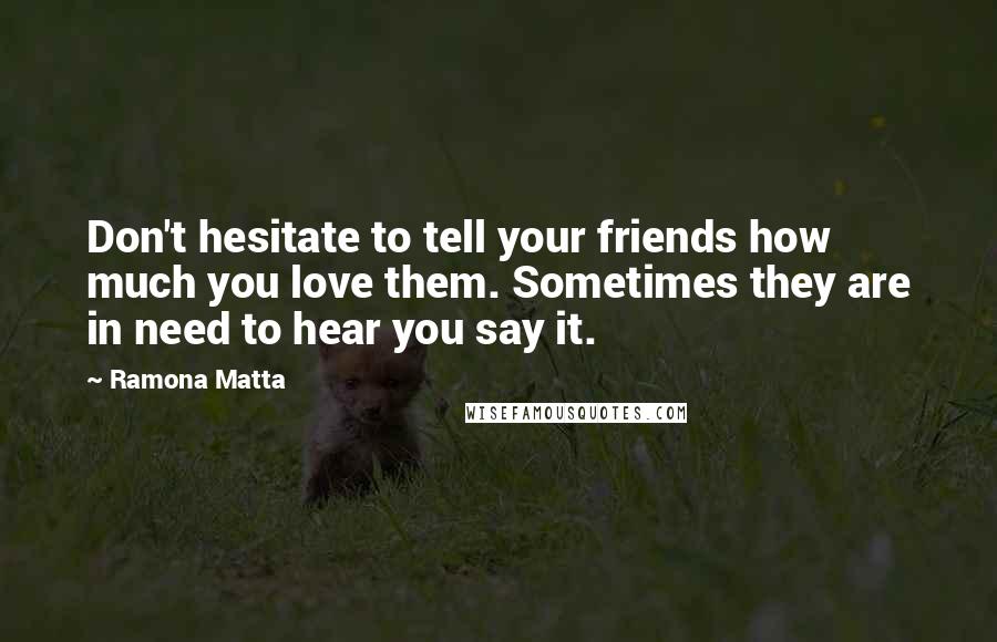 Ramona Matta Quotes: Don't hesitate to tell your friends how much you love them. Sometimes they are in need to hear you say it.