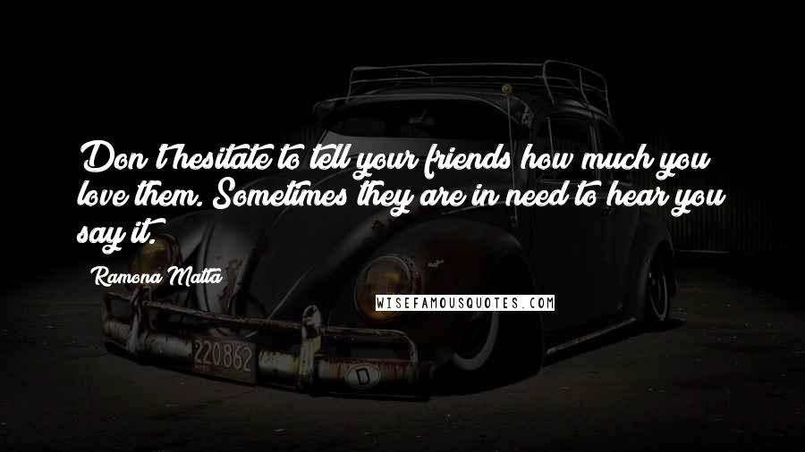 Ramona Matta Quotes: Don't hesitate to tell your friends how much you love them. Sometimes they are in need to hear you say it.