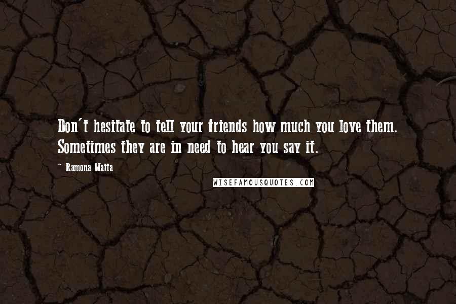 Ramona Matta Quotes: Don't hesitate to tell your friends how much you love them. Sometimes they are in need to hear you say it.