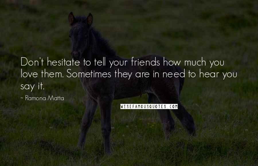 Ramona Matta Quotes: Don't hesitate to tell your friends how much you love them. Sometimes they are in need to hear you say it.