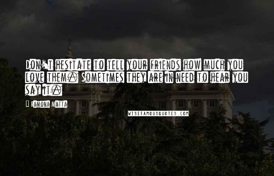 Ramona Matta Quotes: Don't hesitate to tell your friends how much you love them. Sometimes they are in need to hear you say it.