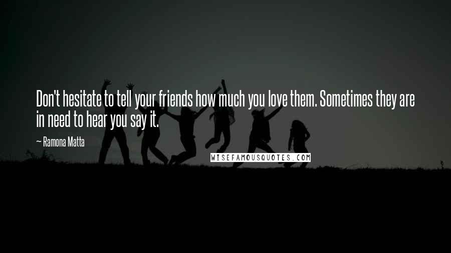 Ramona Matta Quotes: Don't hesitate to tell your friends how much you love them. Sometimes they are in need to hear you say it.