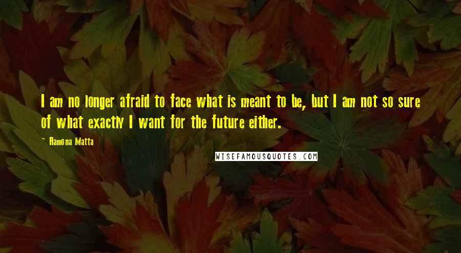 Ramona Matta Quotes: I am no longer afraid to face what is meant to be, but I am not so sure of what exactly I want for the future either.