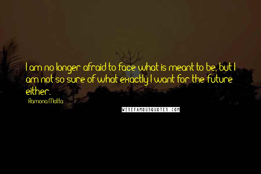 Ramona Matta Quotes: I am no longer afraid to face what is meant to be, but I am not so sure of what exactly I want for the future either.