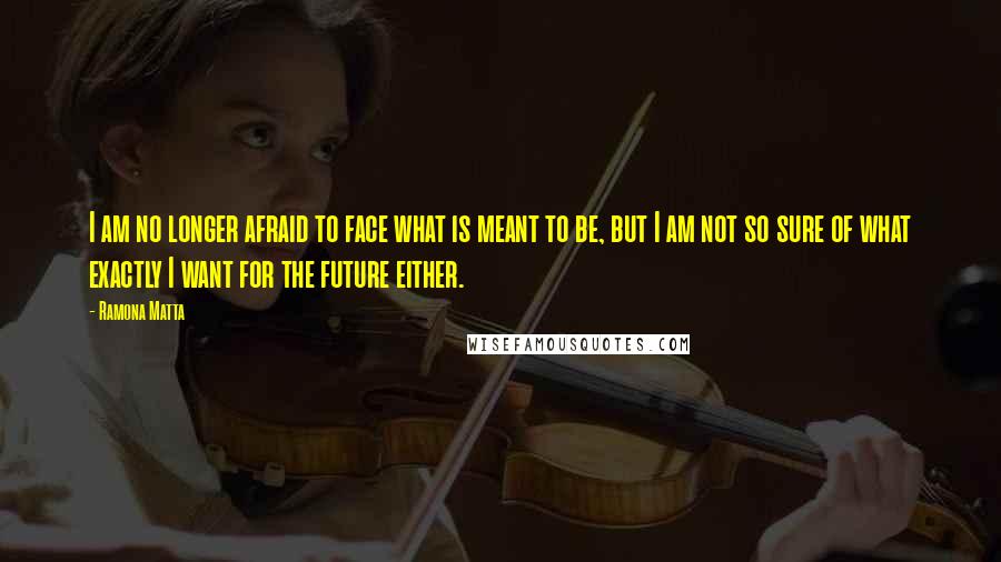 Ramona Matta Quotes: I am no longer afraid to face what is meant to be, but I am not so sure of what exactly I want for the future either.