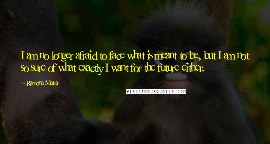 Ramona Matta Quotes: I am no longer afraid to face what is meant to be, but I am not so sure of what exactly I want for the future either.