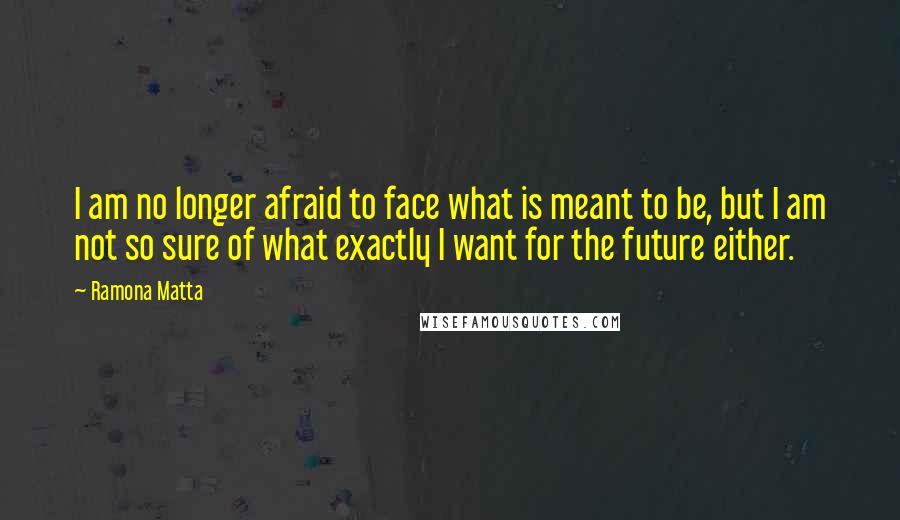 Ramona Matta Quotes: I am no longer afraid to face what is meant to be, but I am not so sure of what exactly I want for the future either.