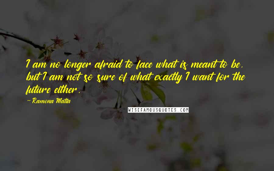 Ramona Matta Quotes: I am no longer afraid to face what is meant to be, but I am not so sure of what exactly I want for the future either.
