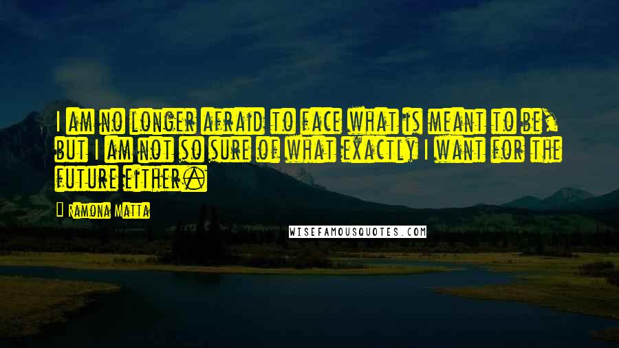 Ramona Matta Quotes: I am no longer afraid to face what is meant to be, but I am not so sure of what exactly I want for the future either.