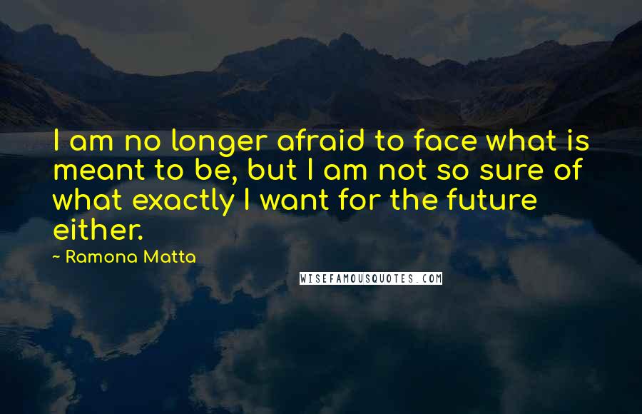 Ramona Matta Quotes: I am no longer afraid to face what is meant to be, but I am not so sure of what exactly I want for the future either.