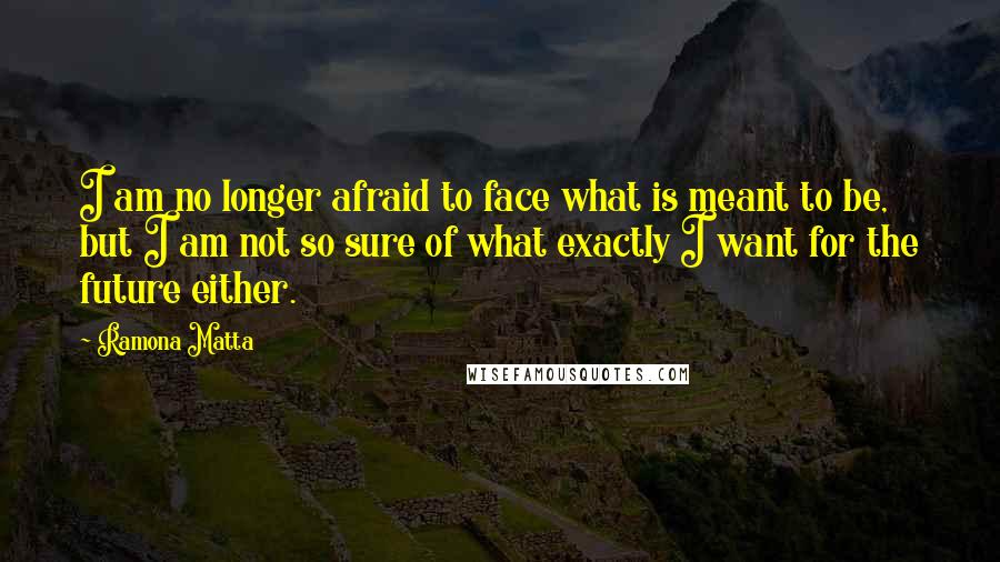 Ramona Matta Quotes: I am no longer afraid to face what is meant to be, but I am not so sure of what exactly I want for the future either.