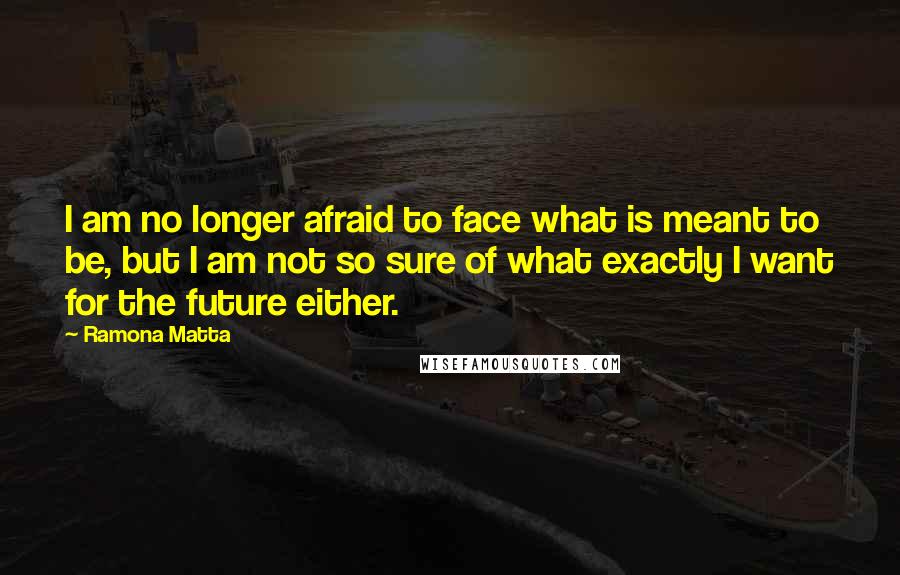 Ramona Matta Quotes: I am no longer afraid to face what is meant to be, but I am not so sure of what exactly I want for the future either.