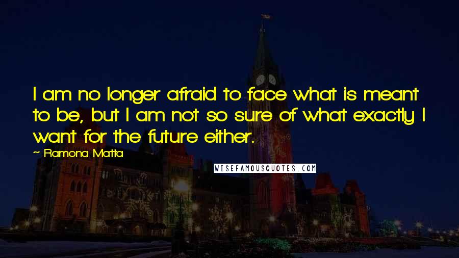 Ramona Matta Quotes: I am no longer afraid to face what is meant to be, but I am not so sure of what exactly I want for the future either.