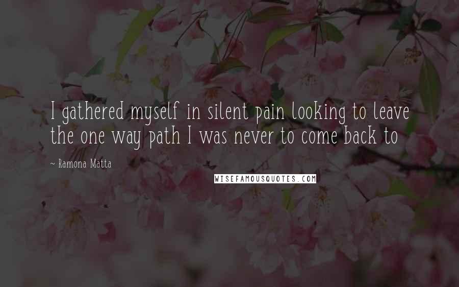 Ramona Matta Quotes: I gathered myself in silent pain looking to leave the one way path I was never to come back to