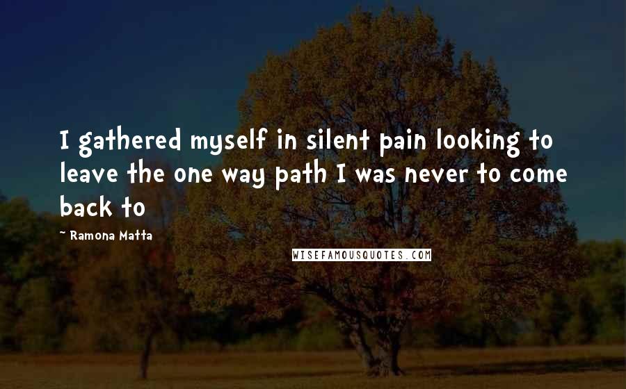 Ramona Matta Quotes: I gathered myself in silent pain looking to leave the one way path I was never to come back to