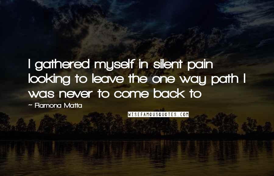 Ramona Matta Quotes: I gathered myself in silent pain looking to leave the one way path I was never to come back to